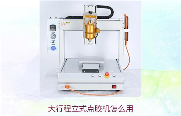 大行程立式点胶机怎么用？操作步骤与应用技巧详解