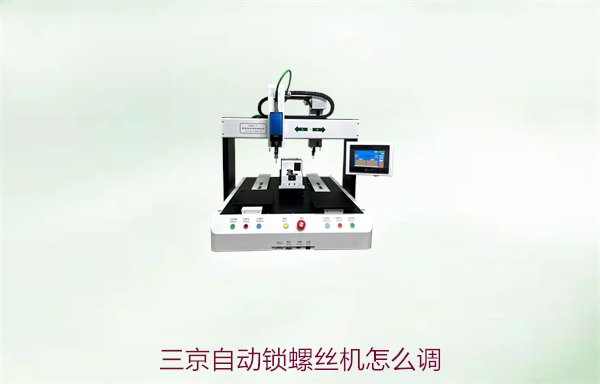 三京自动锁螺丝机怎么调？详细调试方法与操作技巧