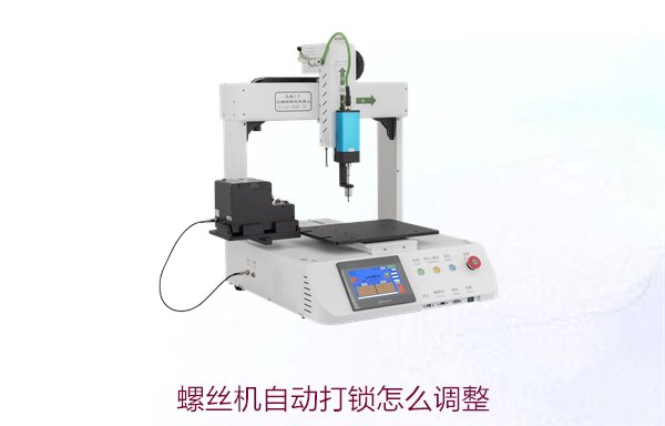 螺丝机自动打锁怎么调整？详细调节方法提升自动打锁效果