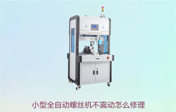 小型全自动螺丝机不震动怎么修理？常见故障及解决方法解析