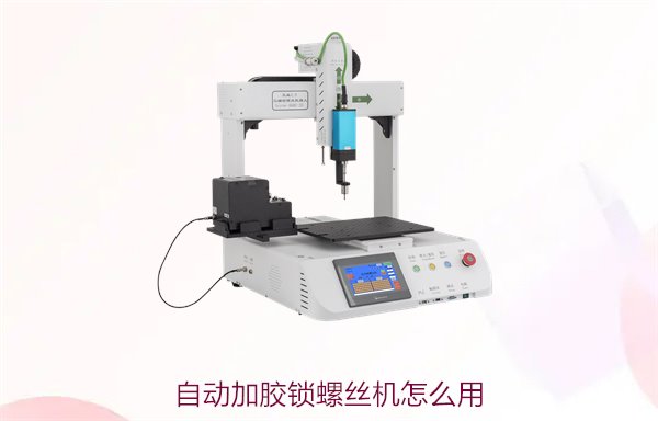 自动加胶锁螺丝机怎么用？操作步骤与常见问题解析